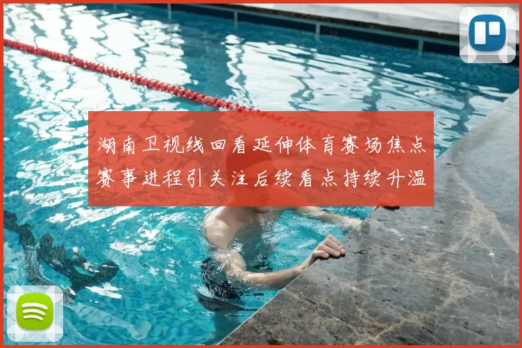 湖南卫视线回看延伸体育赛场焦点赛事进程引关注后续看点持续升温