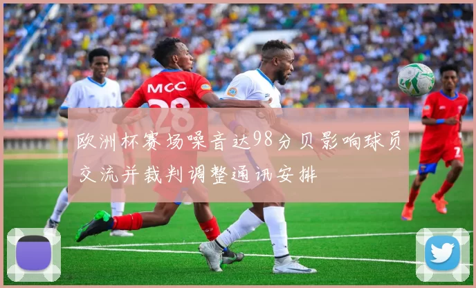 欧洲杯赛场噪音达98分贝影响球员交流并裁判调整通讯安排