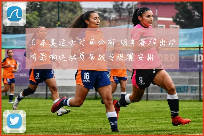 日本奥运会时间公布 明年赛程出炉将影响运动员备战与观赛安排