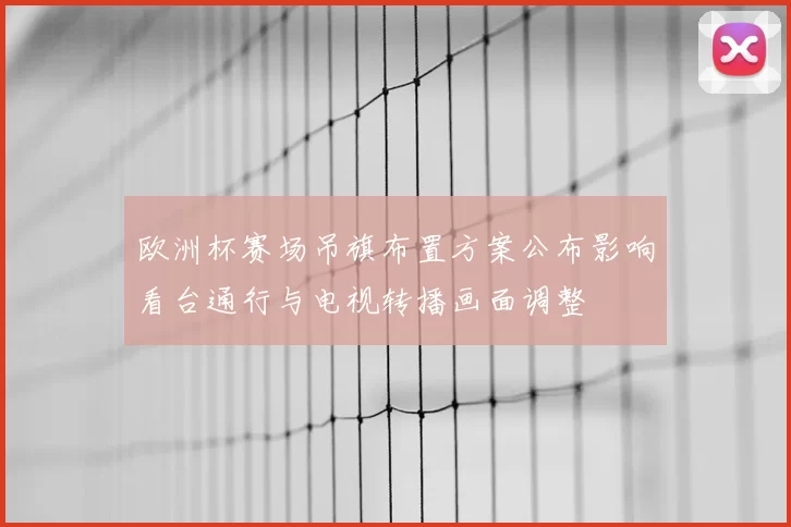 欧洲杯赛场吊旗布置方案公布影响看台通行与电视转播画面调整