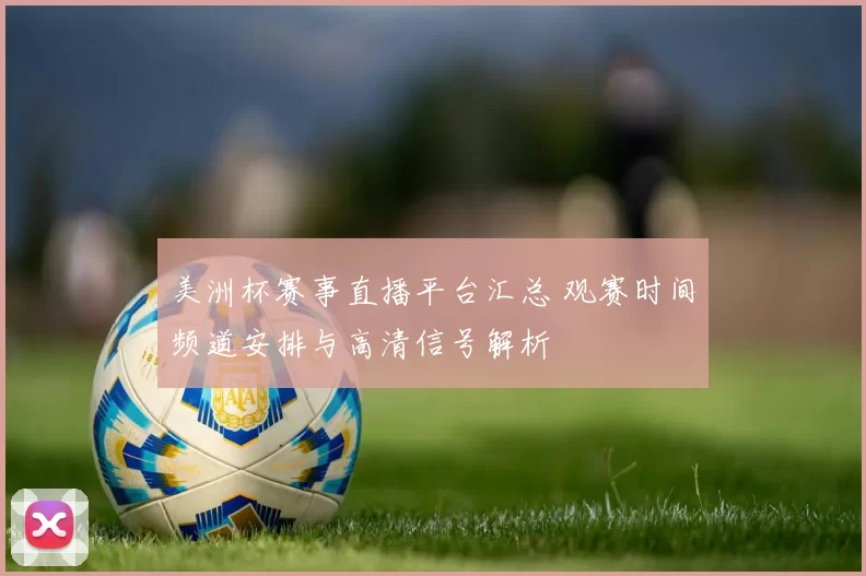 美洲杯赛事直播平台汇总 观赛时间频道安排与高清信号解析