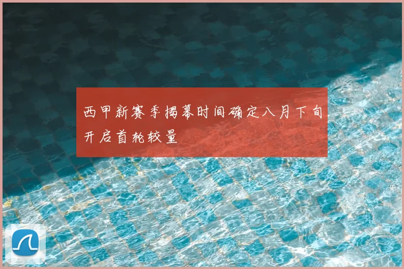 西甲新赛季揭幕时间确定八月下旬开启首轮较量
