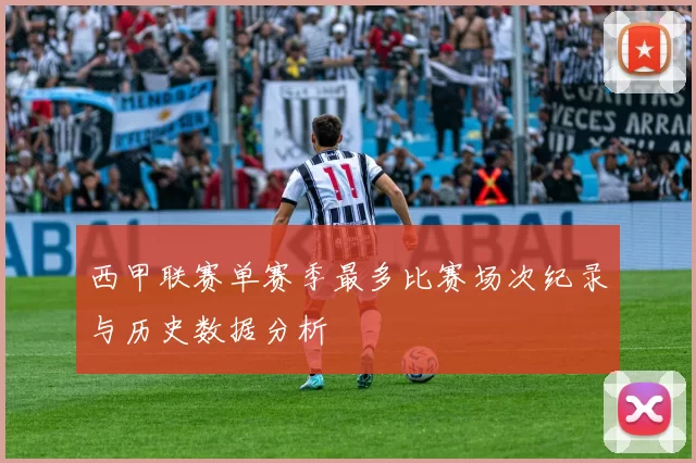 西甲联赛单赛季最多比赛场次纪录与历史数据分析