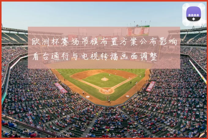 欧洲杯赛场吊旗布置方案公布影响看台通行与电视转播画面调整