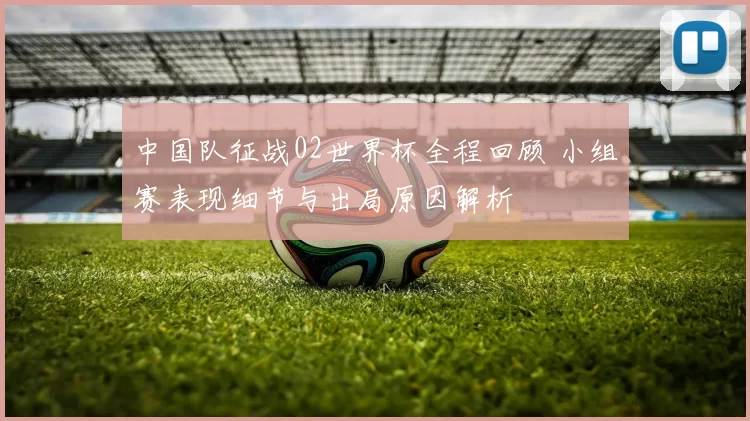 中国队征战02世界杯全程回顾 小组赛表现细节与出局原因解析