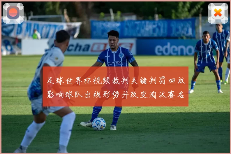 足球世界杯视频裁判关键判罚回放影响球队出线形势并改变淘汰赛名额