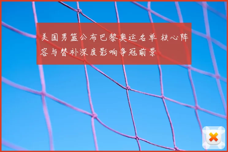 美国男篮公布巴黎奥运名单 核心阵容与替补深度影响争冠前景