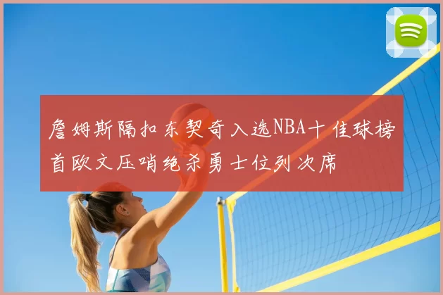 詹姆斯隔扣东契奇入选NBA十佳球榜首欧文压哨绝杀勇士位列次席