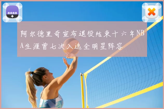 阿尔德里奇宣布退役结束十六年NBA生涯曾七次入选全明星阵容