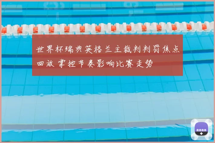 世界杯瑞典英格兰主裁判判罚焦点回放 掌控节奏影响比赛走势