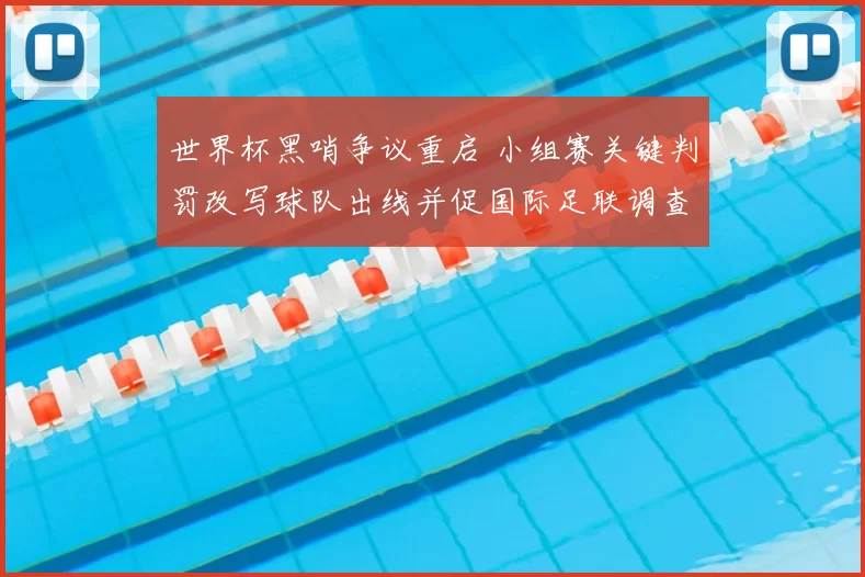 世界杯黑哨争议重启 小组赛关键判罚改写球队出线并促国际足联调查