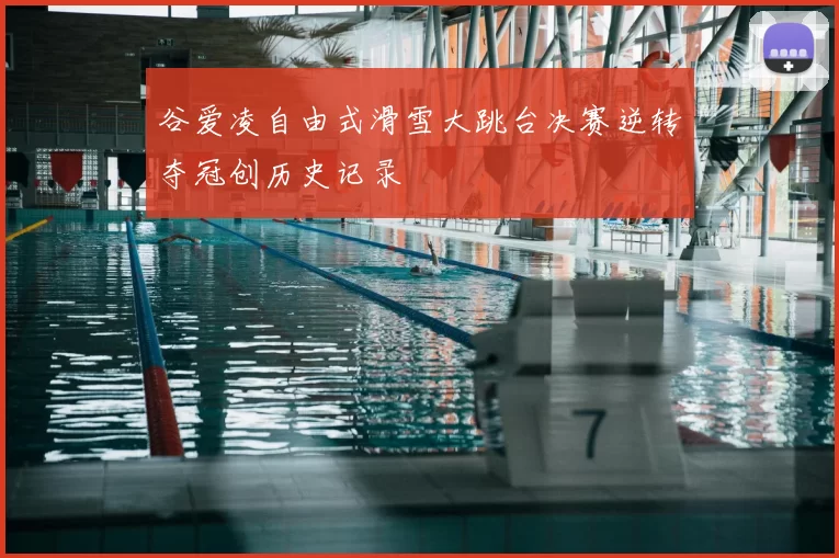 谷爱凌自由式滑雪大跳台决赛逆转夺冠创历史记录