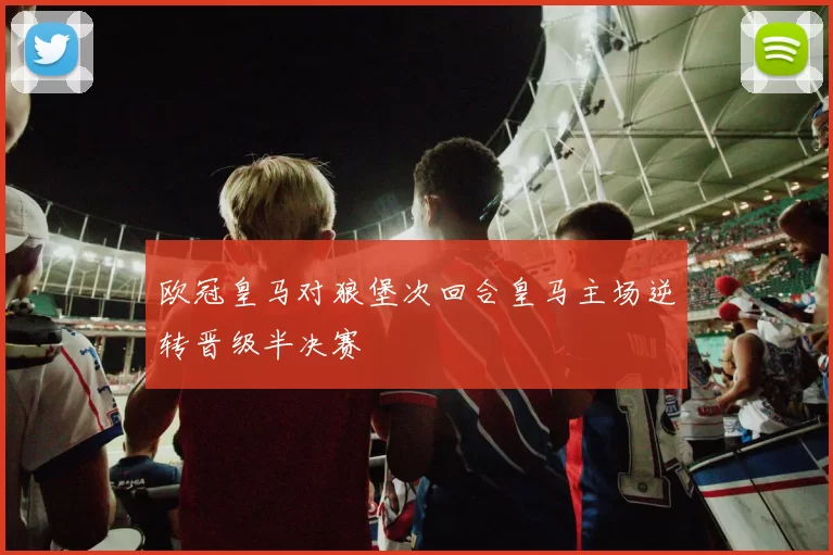 欧冠皇马对狼堡次回合皇马主场逆转晋级半决赛