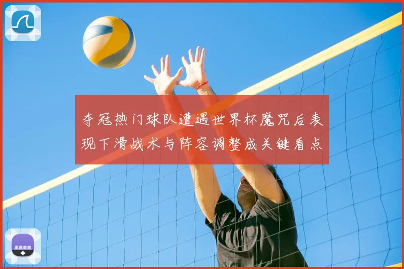 夺冠热门球队遭遇世界杯魔咒后表现下滑战术与阵容调整成关键看点