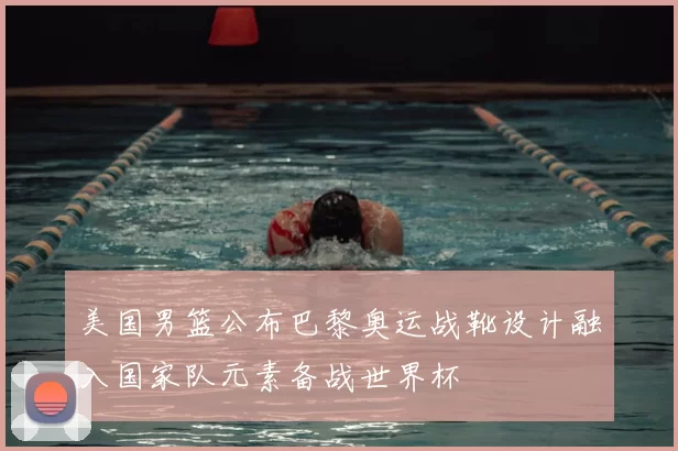 美国男篮公布巴黎奥运战靴设计融入国家队元素备战世界杯