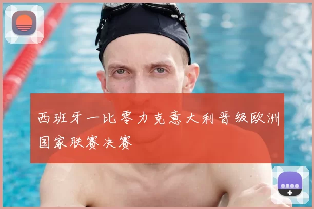 西班牙一比零力克意大利晋级欧洲国家联赛决赛