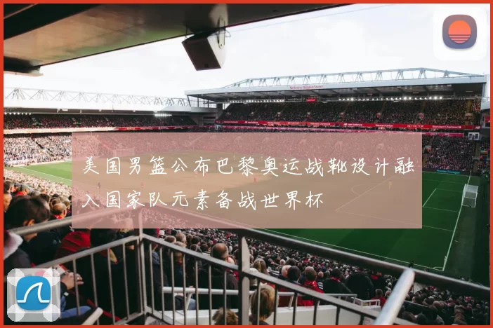 美国男篮公布巴黎奥运战靴设计融入国家队元素备战世界杯