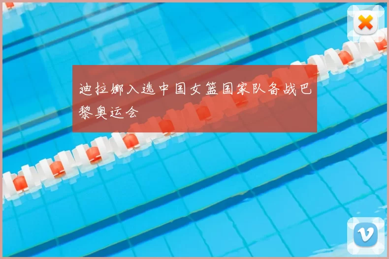 迪拉娜入选中国女篮国家队备战巴黎奥运会