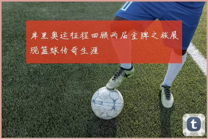 库里奥运征程回顾两届金牌之旅展现篮球传奇生涯