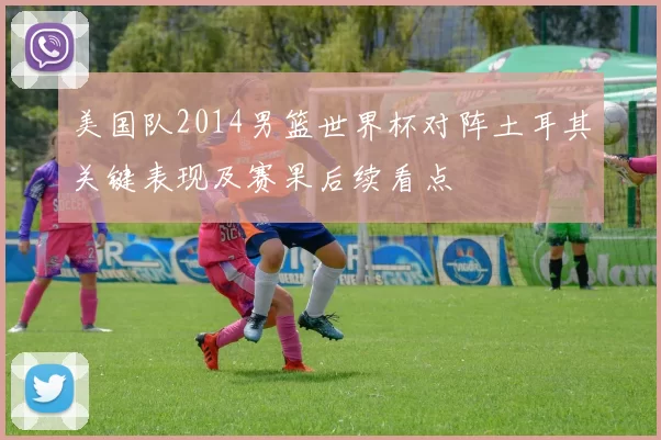 美国队2014男篮世界杯对阵土耳其关键表现及赛果后续看点