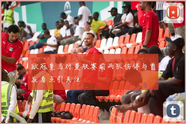 欧冠皇马对曼联赛前两队伤停与首发看点引关注