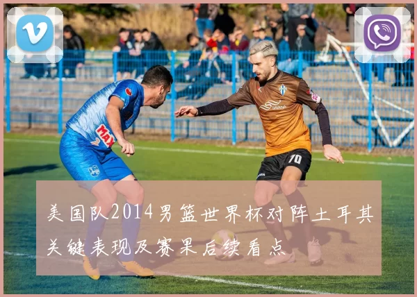 美国队2014男篮世界杯对阵土耳其关键表现及赛果后续看点