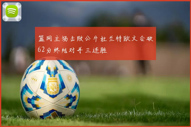 篮网主场击败公牛杜兰特欧文合砍62分终结对手三连胜