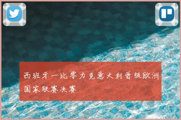 西班牙一比零力克意大利晋级欧洲国家联赛决赛