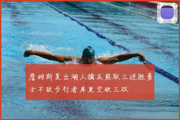 詹姆斯复出湖人擒灰熊取三连胜勇士不敌步行者库里空砍三双