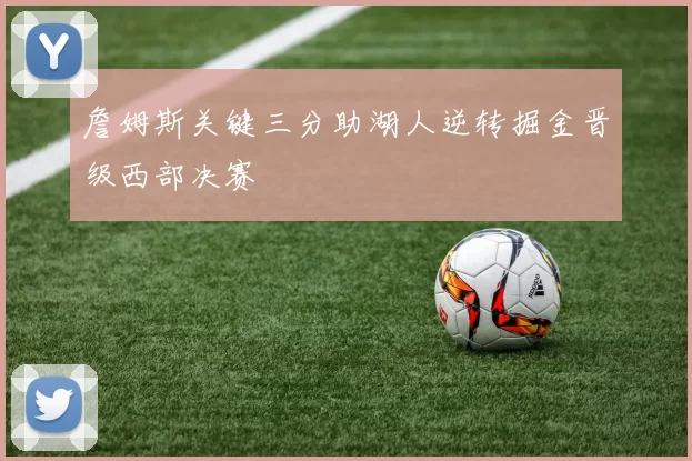 詹姆斯关键三分助湖人逆转掘金晋级西部决赛