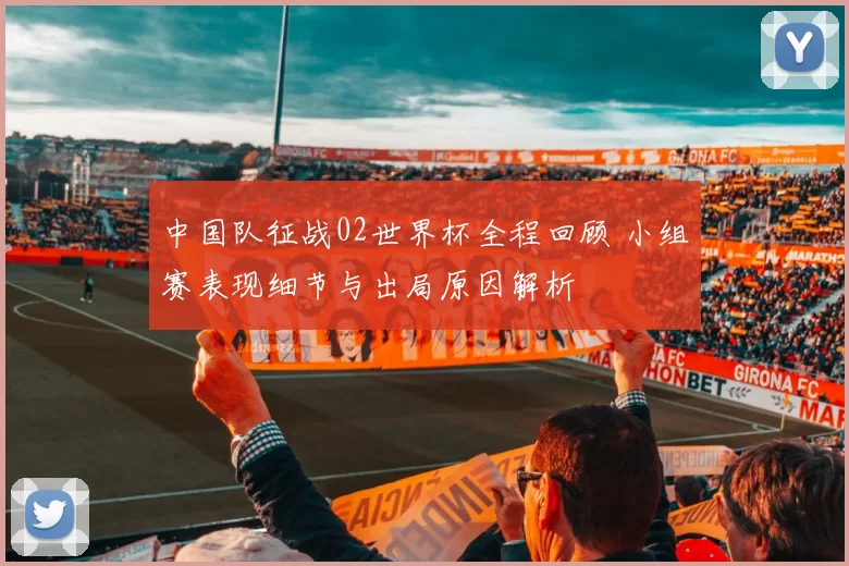 中国队征战02世界杯全程回顾 小组赛表现细节与出局原因解析