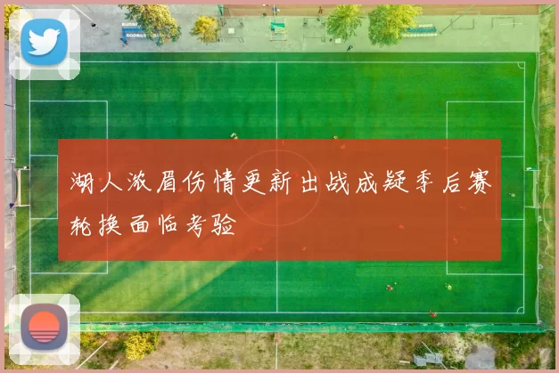 湖人浓眉伤情更新出战成疑季后赛轮换面临考验