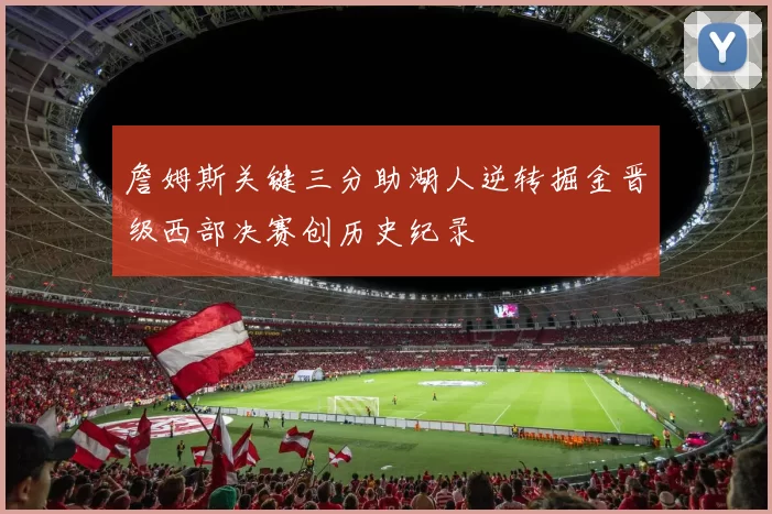 詹姆斯关键三分助湖人逆转掘金晋级西部决赛创历史纪录