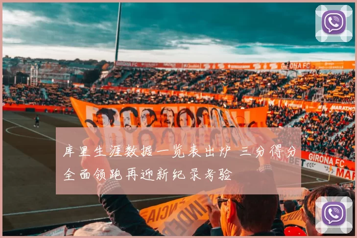 库里生涯数据一览表出炉 三分得分全面领跑再迎新纪录考验