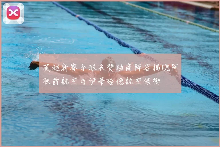 英超新赛季球衣赞助商阵容揭晓阿联酋航空与伊蒂哈德航空领衔