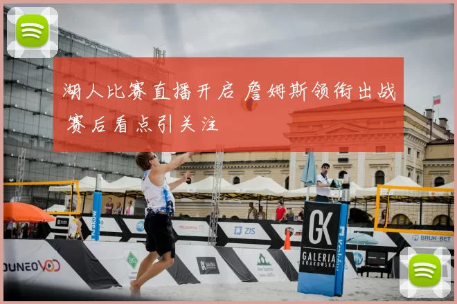 湖人比赛直播开启 詹姆斯领衔出战 赛后看点引关注