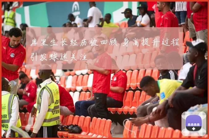 库里生长经历被回顾 身高提升过程引发球迷关注