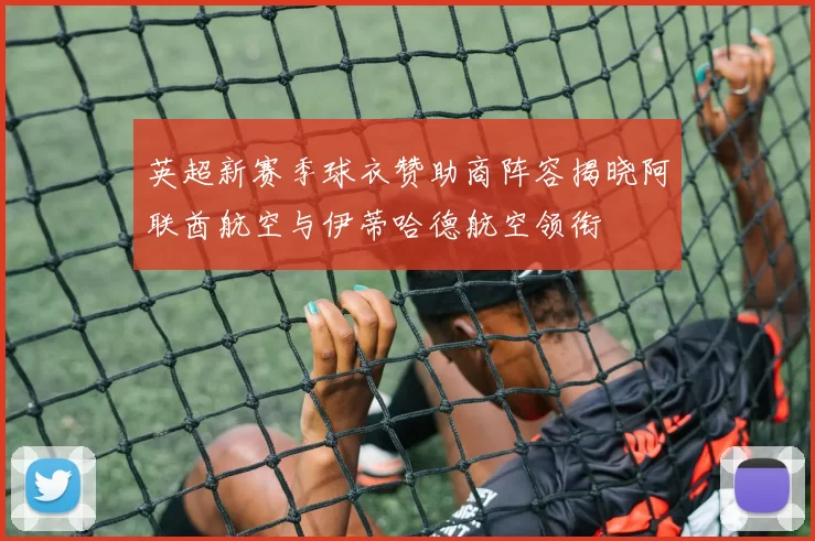 英超新赛季球衣赞助商阵容揭晓阿联酋航空与伊蒂哈德航空领衔