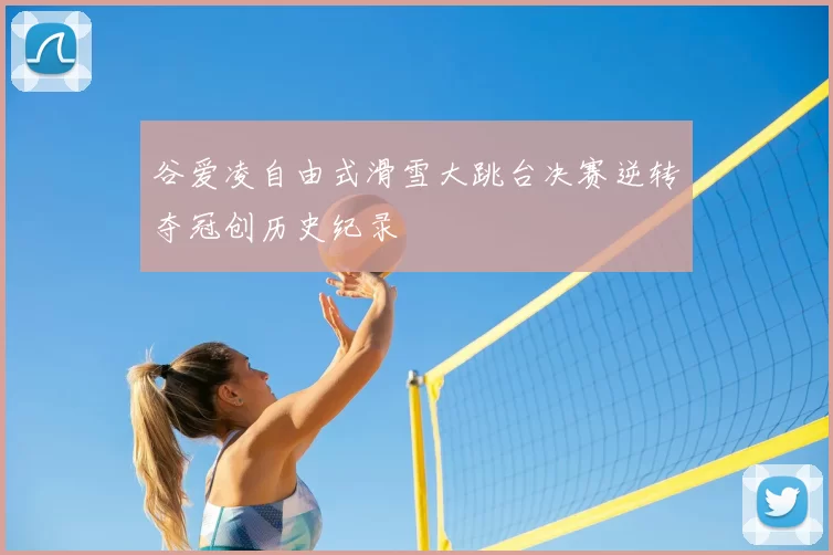 谷爱凌自由式滑雪大跳台决赛逆转夺冠创历史纪录