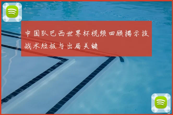 中国队巴西世界杯视频回顾揭示技战术短板与出局关键