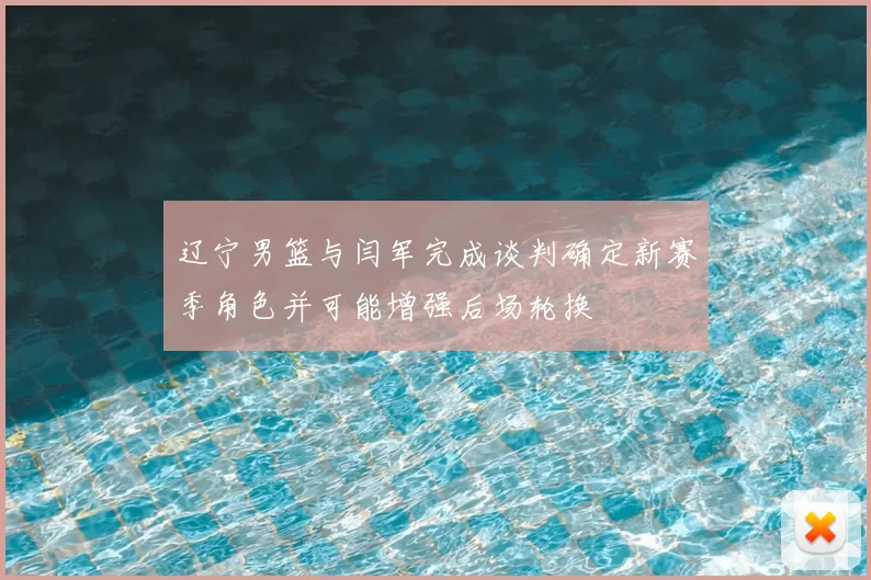 辽宁男篮与闫军完成谈判确定新赛季角色并可能增强后场轮换