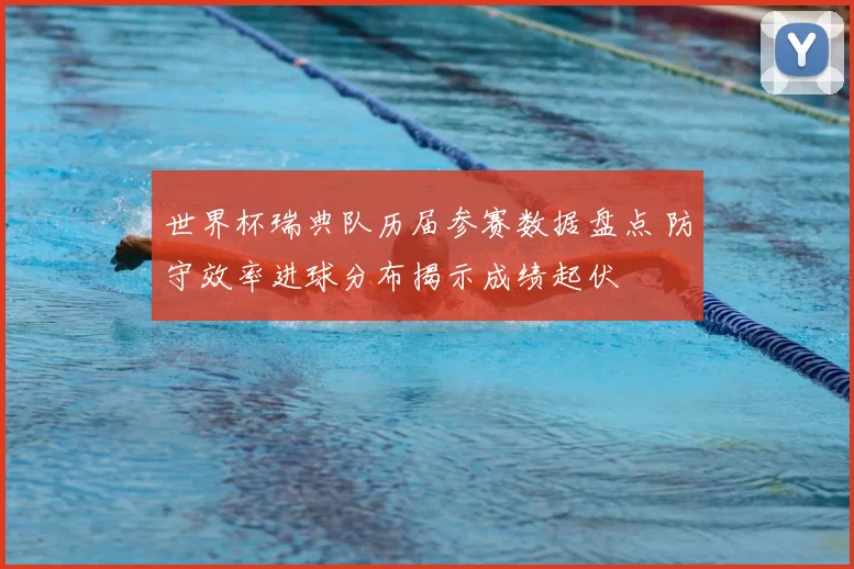 世界杯瑞典队历届参赛数据盘点 防守效率进球分布揭示成绩起伏