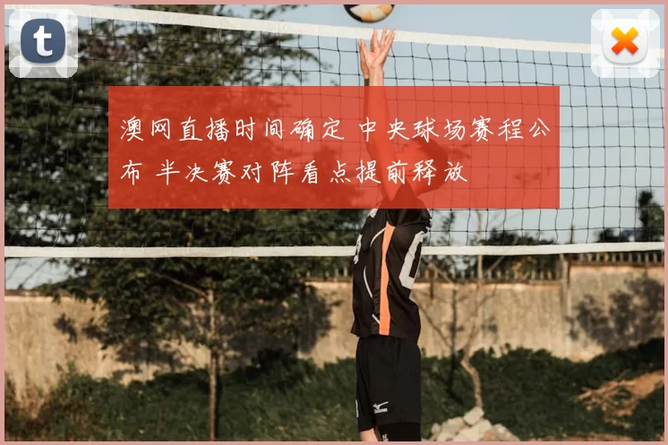 澳网直播时间确定 中央球场赛程公布 半决赛对阵看点提前释放
