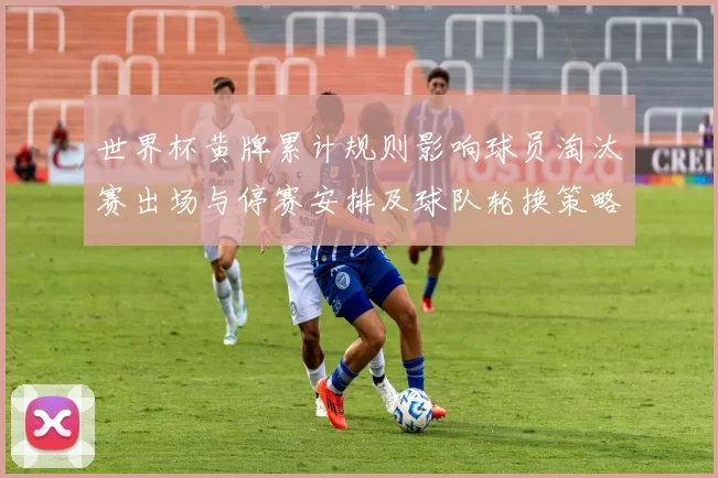 世界杯黄牌累计规则影响球员淘汰赛出场与停赛安排及球队轮换策略