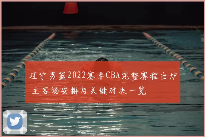 辽宁男篮2022赛季CBA完整赛程出炉 主客场安排与关键对决一览