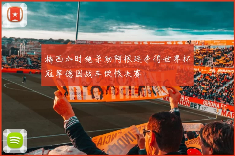 梅西加时绝杀助阿根廷夺得世界杯冠军德国战车饮恨决赛