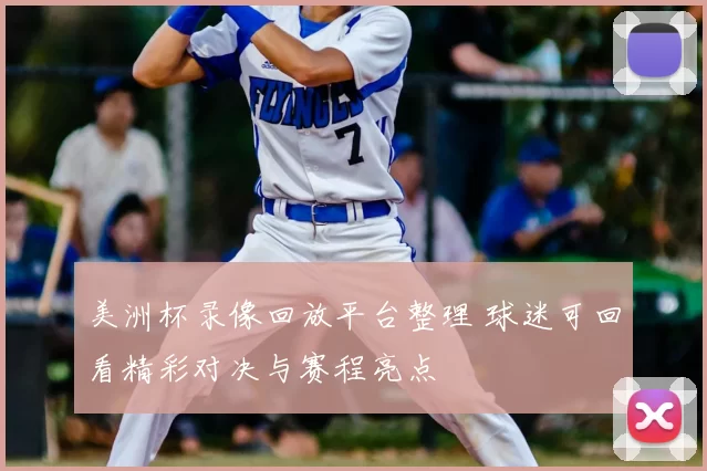 美洲杯录像回放平台整理 球迷可回看精彩对决与赛程亮点