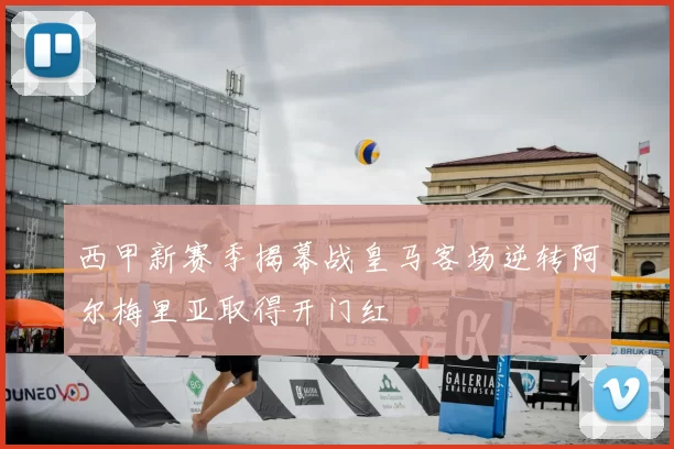 西甲新赛季揭幕战皇马客场逆转阿尔梅里亚取得开门红