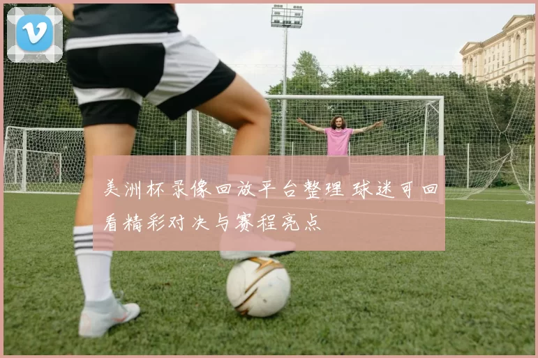 美洲杯录像回放平台整理 球迷可回看精彩对决与赛程亮点