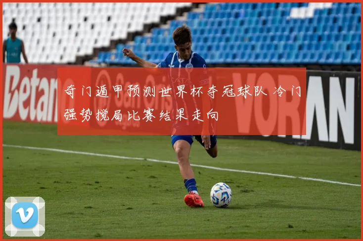 奇门遁甲预测世界杯夺冠球队 冷门强势搅局比赛结果走向